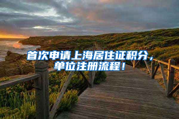 首次申请上海居住证积分，单位注册流程！