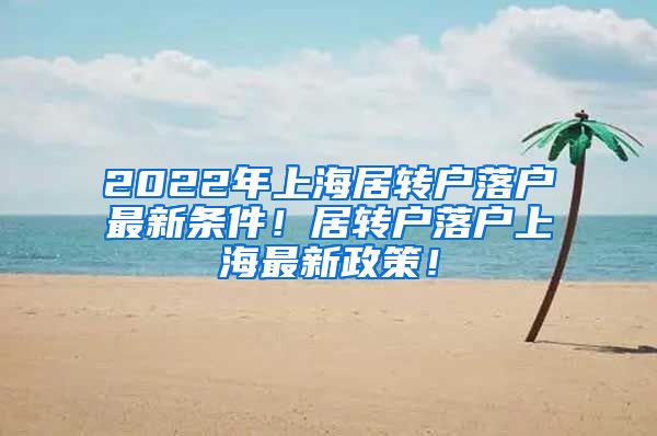 2022年上海居转户落户最新条件！居转户落户上海最新政策！