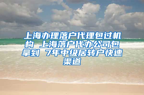 上海办理落户代理包过机构 上海落户代办公司包拿到 7年中级居转户快速渠道