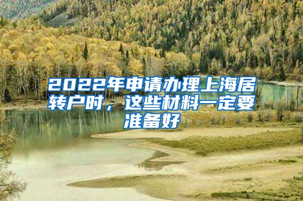 2022年申请办理上海居转户时，这些材料一定要准备好