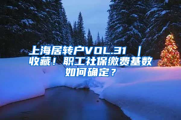 上海居转户VOL.31 ｜ 收藏！职工社保缴费基数如何确定？