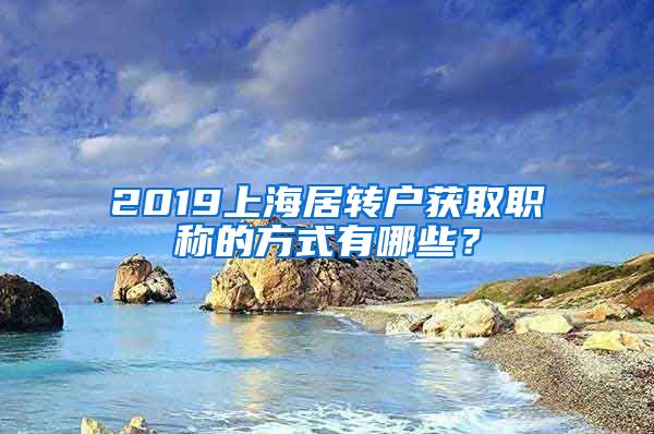 2019上海居转户获取职称的方式有哪些？