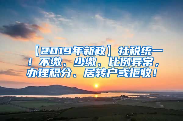 【2019年新政】社税统一！不缴、少缴、比例异常，办理积分、居转户或拒收！