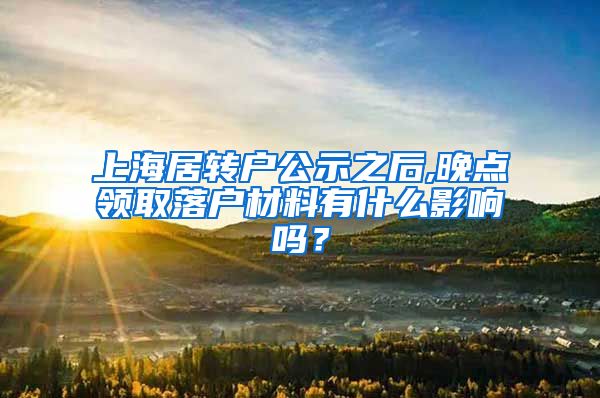 上海居转户公示之后,晚点领取落户材料有什么影响吗？