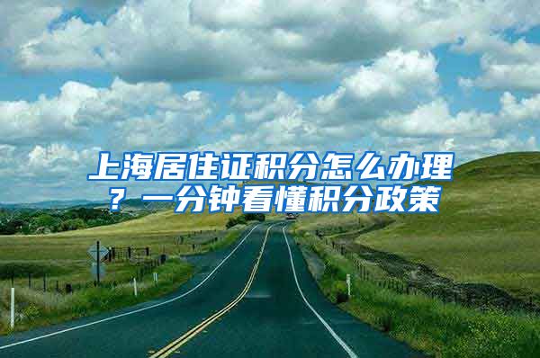 上海居住证积分怎么办理？一分钟看懂积分政策
