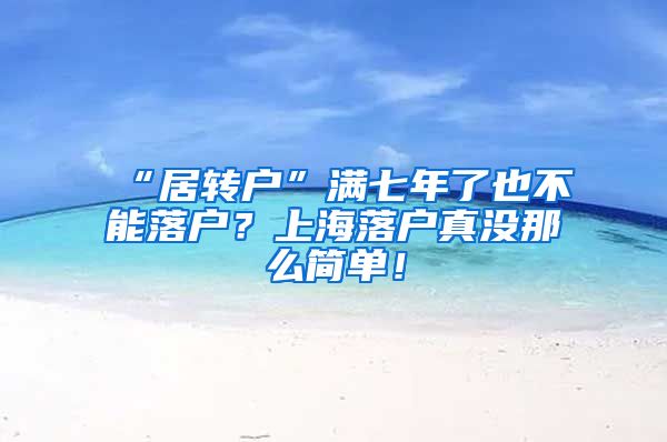 “居转户”满七年了也不能落户？上海落户真没那么简单！