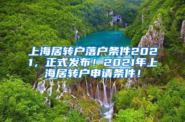 上海居转户落户条件2021，正式发布！2021年上海居转户申请条件！