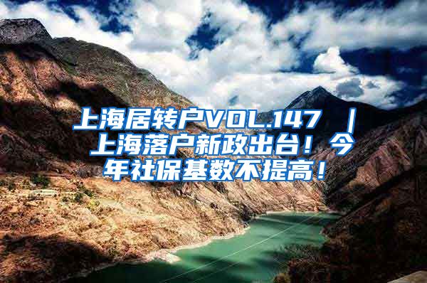 上海居转户VOL.147 ｜ 上海落户新政出台！今年社保基数不提高！