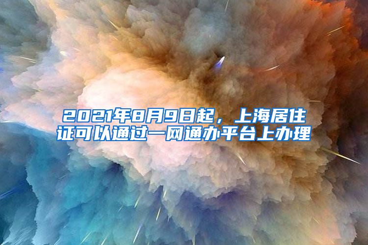 2021年8月9日起，上海居住证可以通过一网通办平台上办理