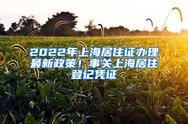 2022年上海居住证办理最新政策！事关上海居住登记凭证