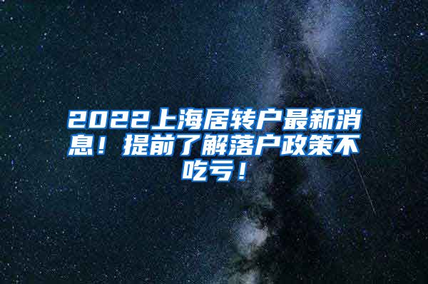 2022上海居转户最新消息！提前了解落户政策不吃亏！