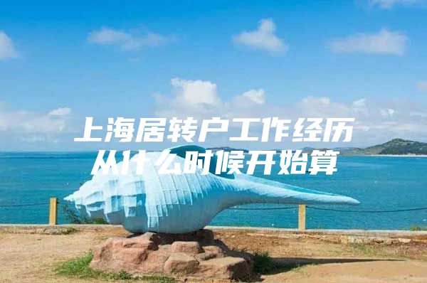 上海居转户工作经历从什么时候开始算