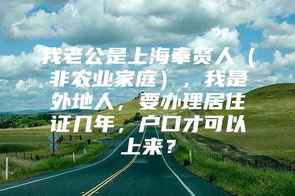 我老公是上海奉贤人（非农业家庭），我是外地人，要办理居住证几年，户口才可以上来？