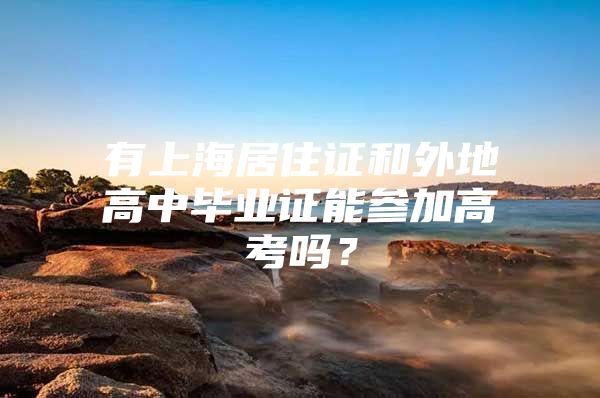 有上海居住证和外地高中毕业证能参加高考吗？