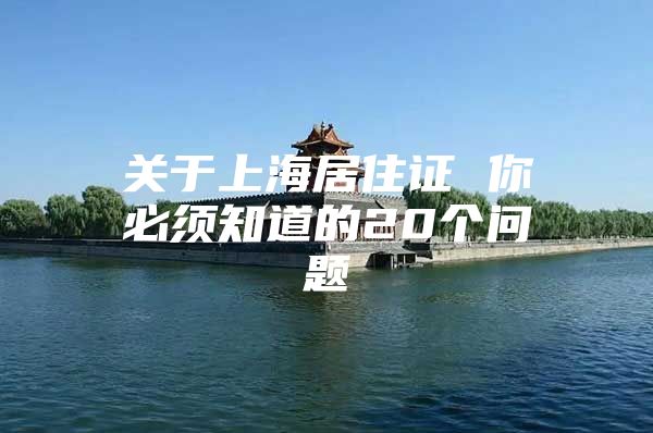 关于上海居住证 你必须知道的20个问题