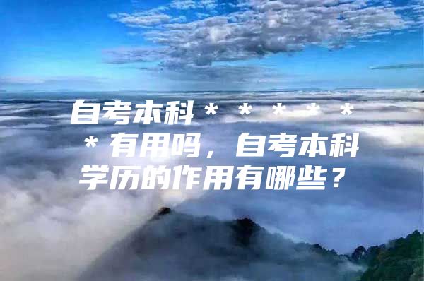 自考本科＊＊＊＊＊＊有用吗，自考本科学历的作用有哪些？