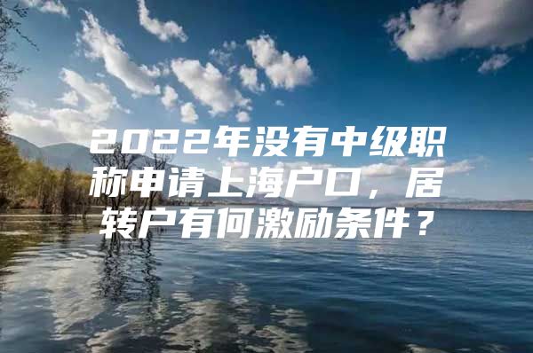 2022年没有中级职称申请上海户口，居转户有何激励条件？