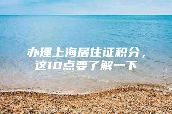 办理上海居住证积分，这10点要了解一下