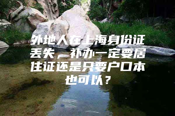 外地人在上海身份证丢失，补办一定要居住证还是只要户口本也可以？