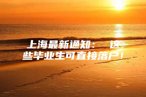 上海最新通知： 这些毕业生可直接落户！