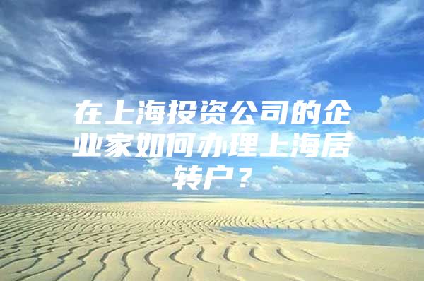 在上海投资公司的企业家如何办理上海居转户？