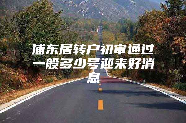 浦东居转户初审通过一般多少号迎来好消息