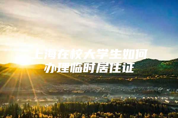 上海在校大学生如何办理临时居住证