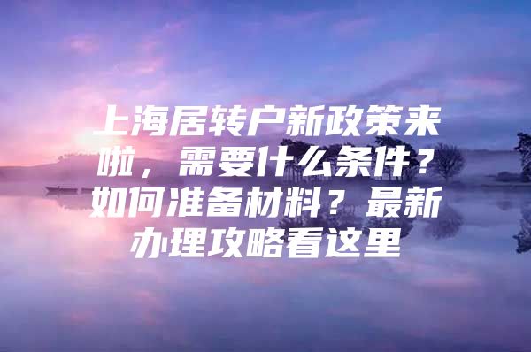 上海居转户新政策来啦，需要什么条件？如何准备材料？最新办理攻略看这里