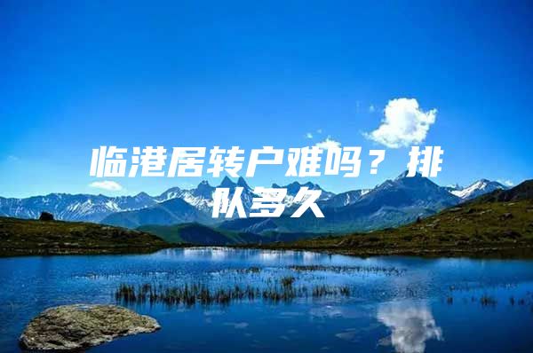 临港居转户难吗？排队多久