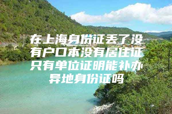 在上海身份证丢了没有户口本没有居住证只有单位证明能补办异地身份证吗