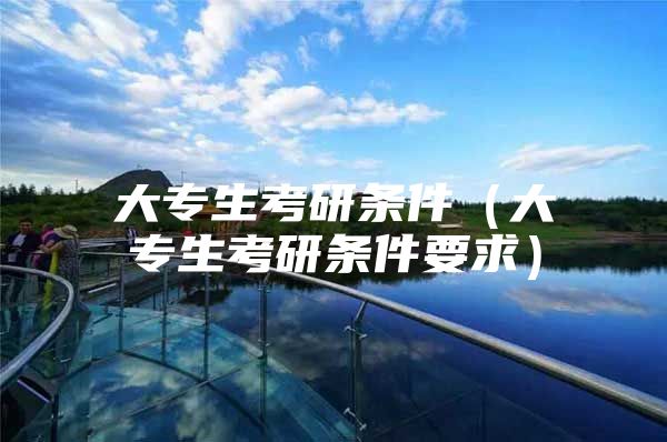 大专生考研条件（大专生考研条件要求）