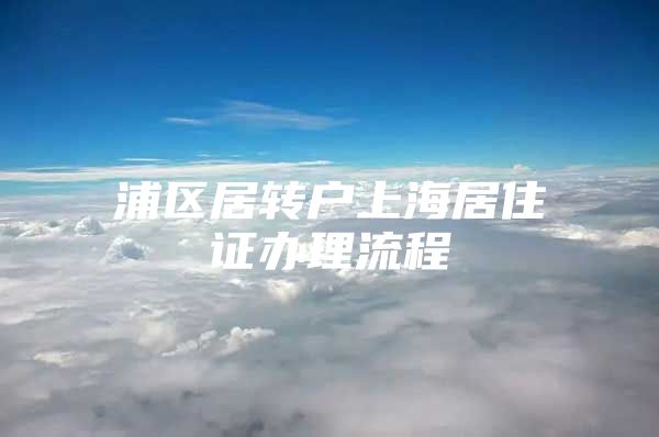 浦区居转户上海居住证办理流程