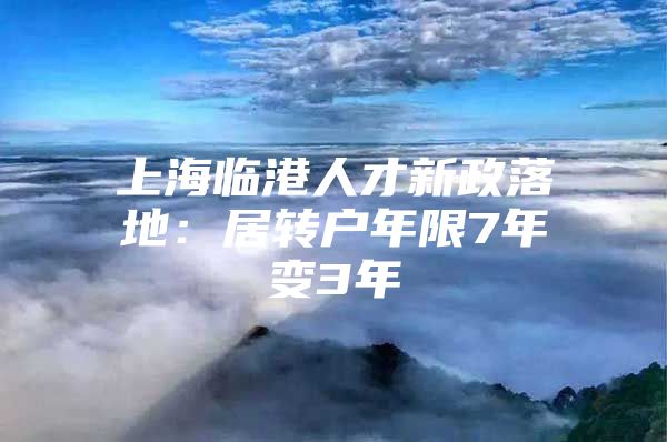 上海临港人才新政落地：居转户年限7年变3年