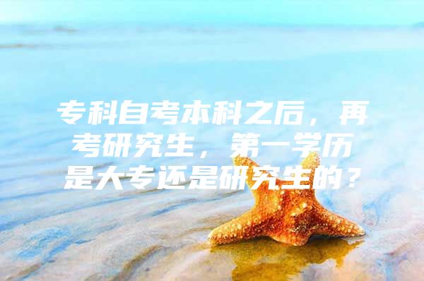 专科自考本科之后，再考研究生，第一学历是大专还是研究生的？