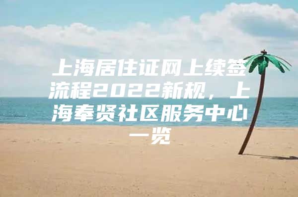 上海居住证网上续签流程2022新规，上海奉贤社区服务中心一览