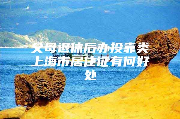 父母退休后办投靠类上海市居住证有何好处