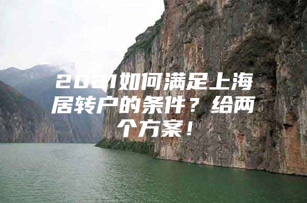 2021如何满足上海居转户的条件？给两个方案！