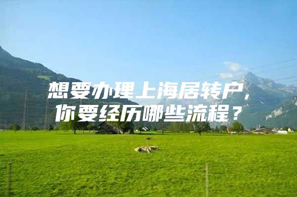 想要办理上海居转户,你要经历哪些流程？