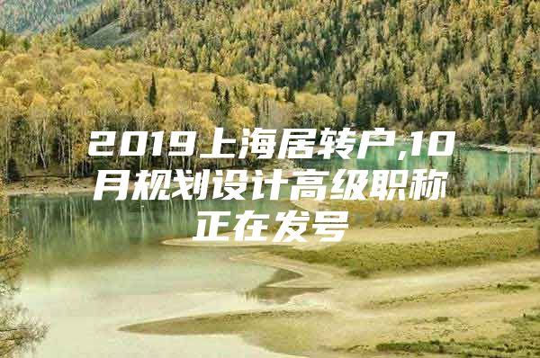 2019上海居转户,10月规划设计高级职称正在发号