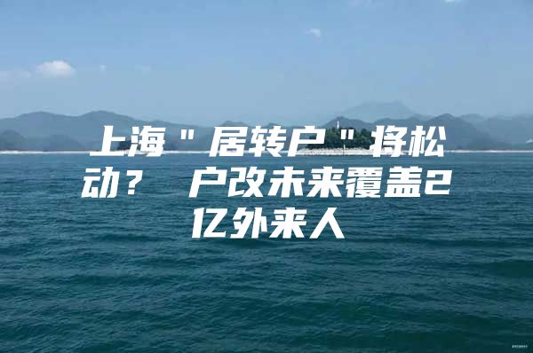 上海＂居转户＂将松动？ 户改未来覆盖2亿外来人
