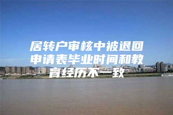 居转户审核中被退回申请表毕业时间和教育经历不一致