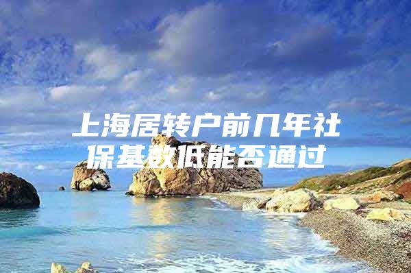 上海居转户前几年社保基数低能否通过