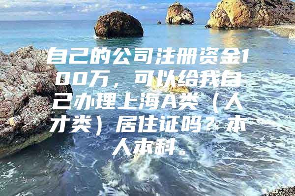自己的公司注册资金100万，可以给我自己办理上海A类（人才类）居住证吗？本人本科。