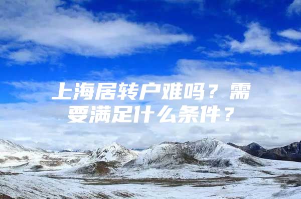 上海居转户难吗？需要满足什么条件？