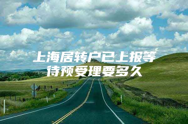 上海居转户已上报等待预受理要多久