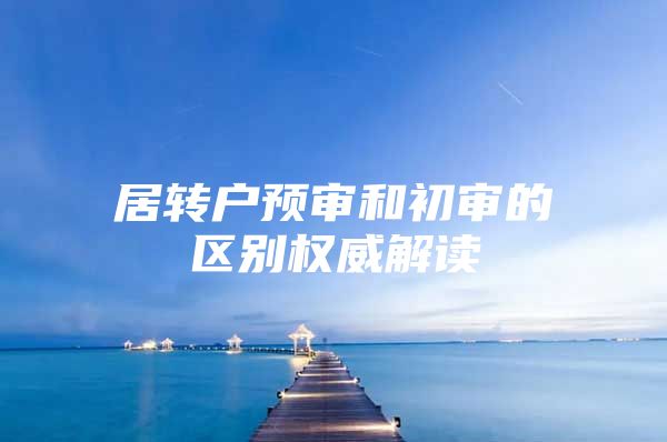 居转户预审和初审的区别权威解读