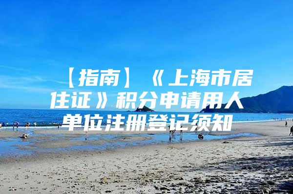 【指南】《上海市居住证》积分申请用人单位注册登记须知