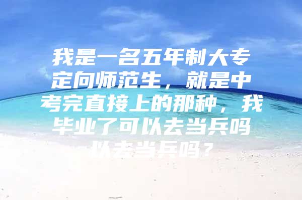 我是一名五年制大专定向师范生，就是中考完直接上的那种，我毕业了可以去当兵吗以去当兵吗？