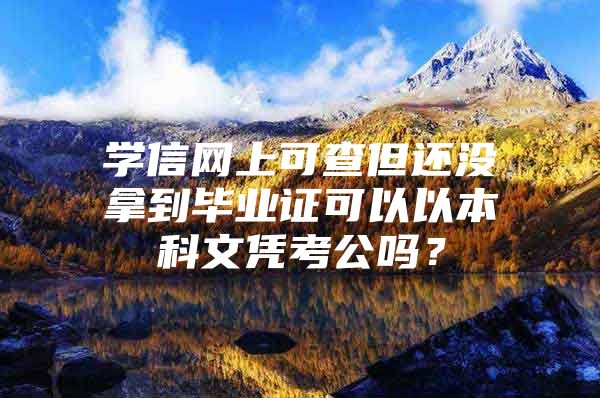 学信网上可查但还没拿到毕业证可以以本科文凭考公吗？