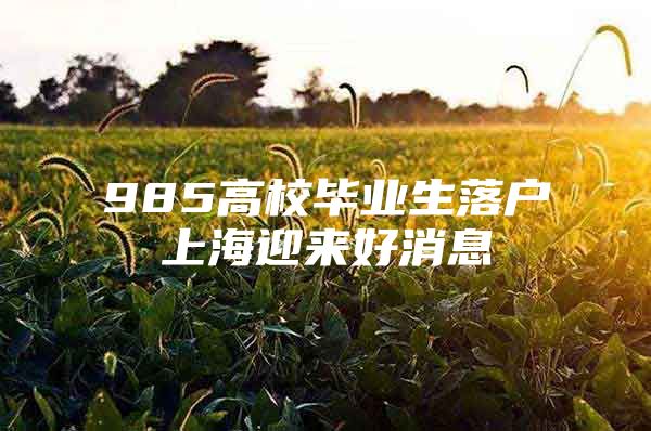 985高校毕业生落户上海迎来好消息